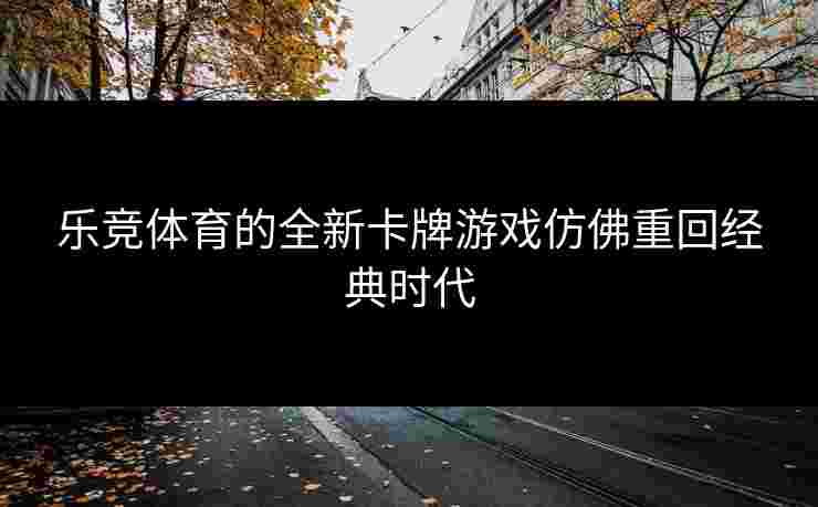 乐竞体育的全新卡牌游戏仿佛重回经典时代