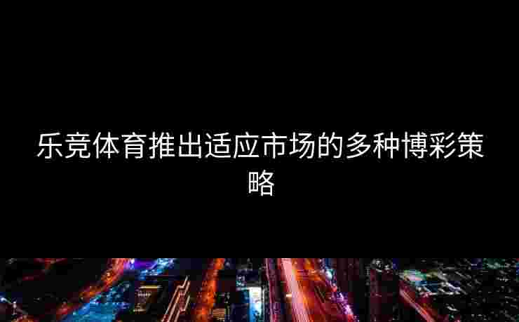 乐竞体育推出适应市场的多种博彩策略