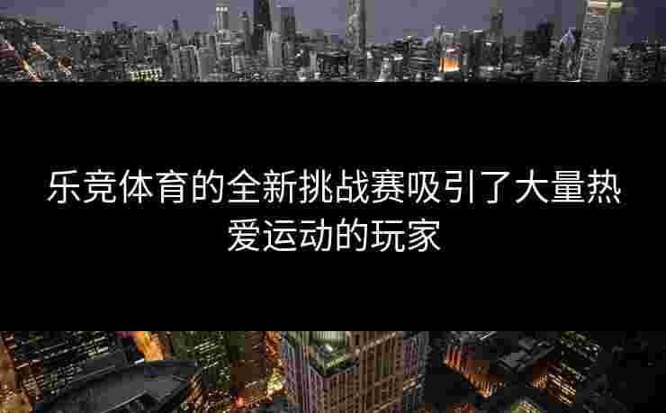 乐竞体育的全新挑战赛吸引了大量热爱运动的玩家