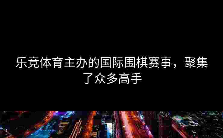 乐竞体育主办的国际围棋赛事，聚集了众多高手