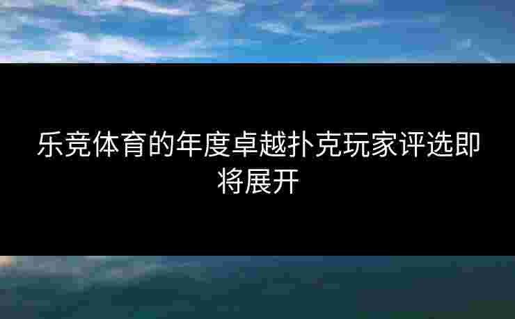 乐竞体育的年度卓越扑克玩家评选即将展开