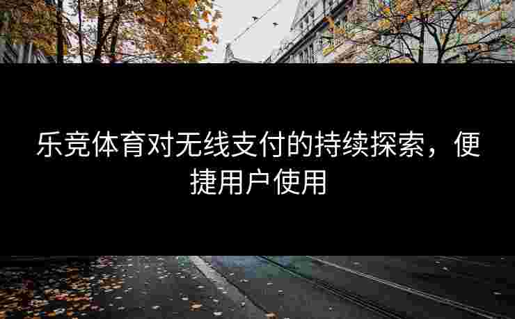 乐竞体育对无线支付的持续探索，便捷用户使用