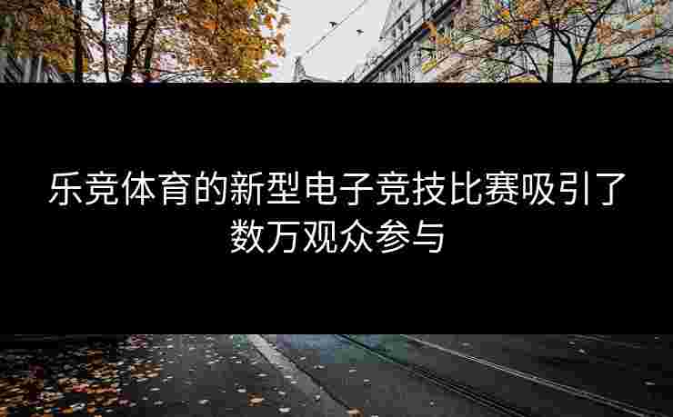 乐竞体育的新型电子竞技比赛吸引了数万观众参与