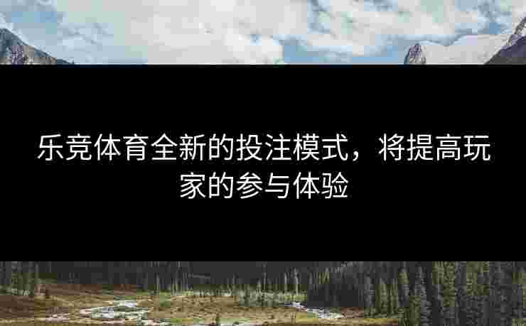 乐竞体育全新的投注模式，将提高玩家的参与体验