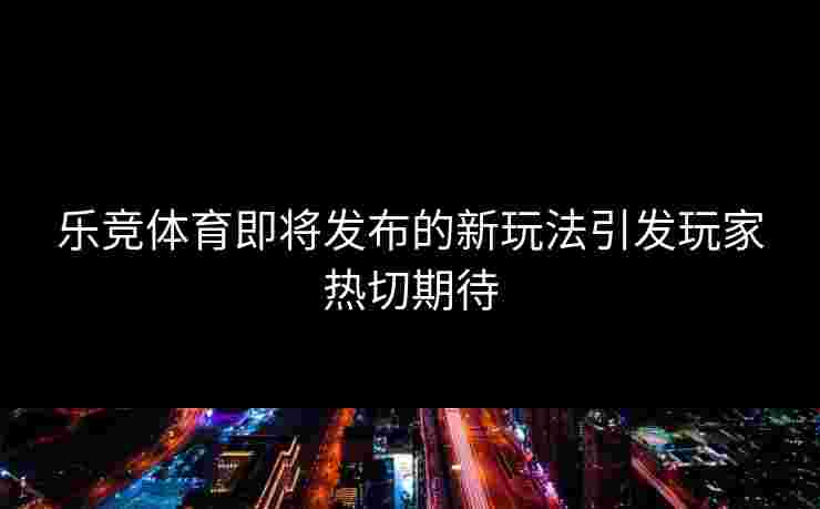 乐竞体育即将发布的新玩法引发玩家热切期待