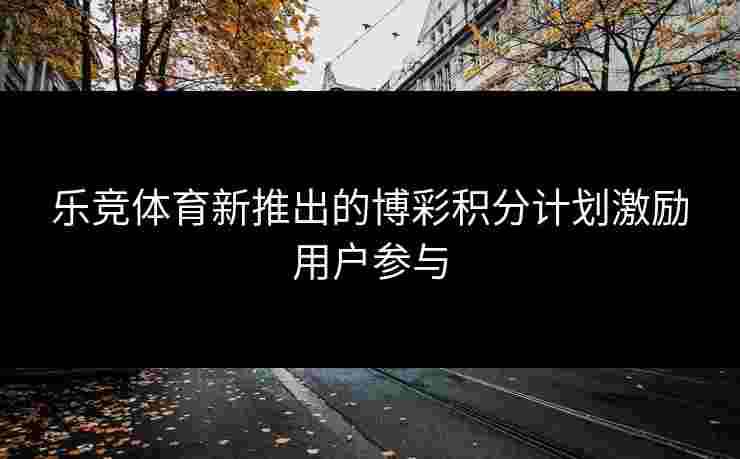 乐竞体育新推出的博彩积分计划激励用户参与