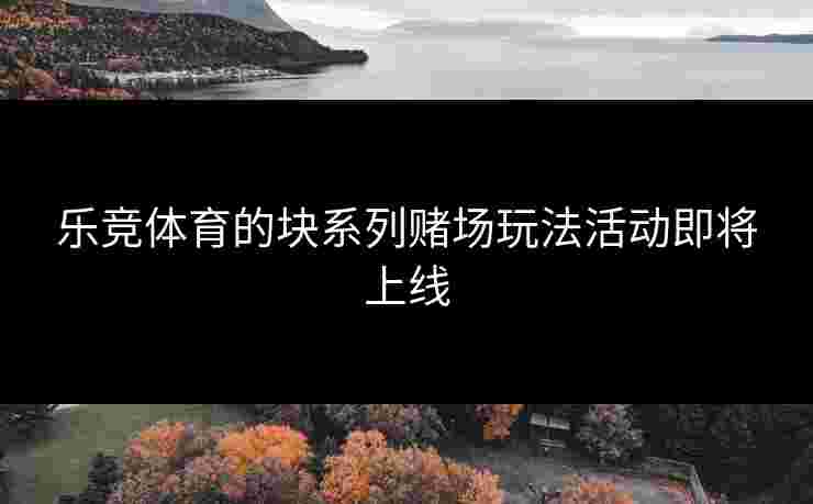 乐竞体育的块系列赌场玩法活动即将上线