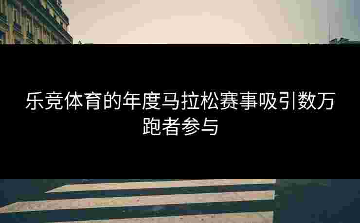 乐竞体育的年度马拉松赛事吸引数万跑者参与