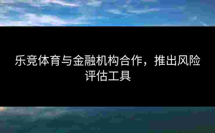 乐竞体育与金融机构合作，推出风险评估工具