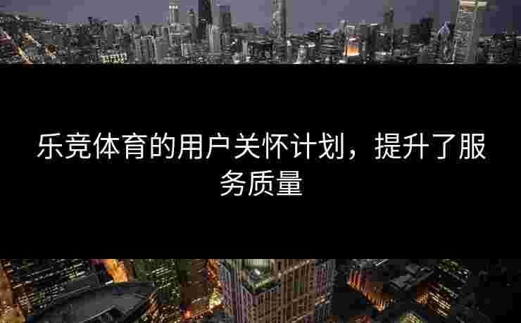 乐竞体育的用户关怀计划，提升了服务质量