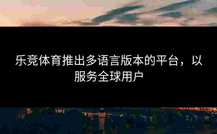 乐竞体育推出多语言版本的平台，以服务全球用户