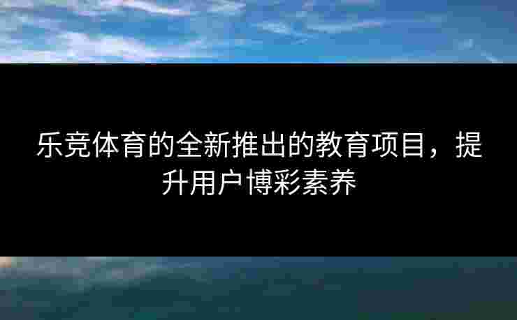 乐竞体育的全新推出的教育项目，提升用户博彩素养