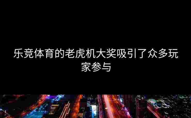 乐竞体育的老虎机大奖吸引了众多玩家参与
