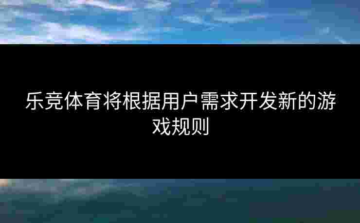 乐竞体育将根据用户需求开发新的游戏规则