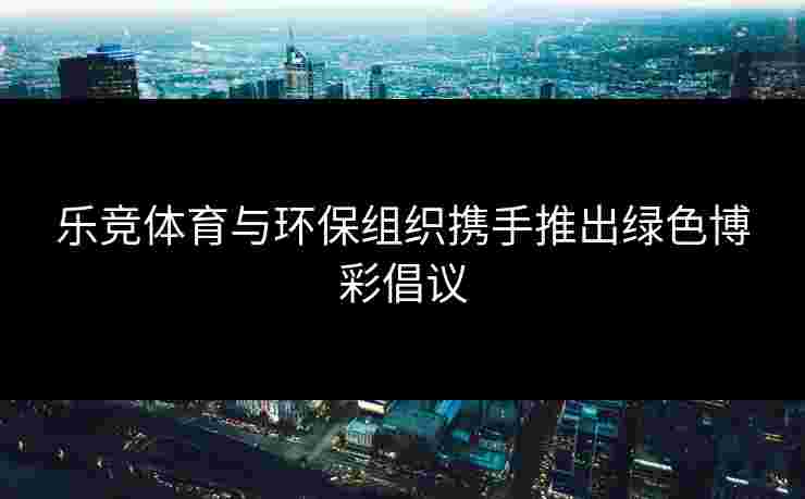 乐竞体育与环保组织携手推出绿色博彩倡议