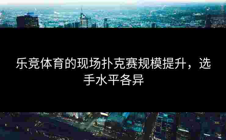 乐竞体育的现场扑克赛规模提升，选手水平各异