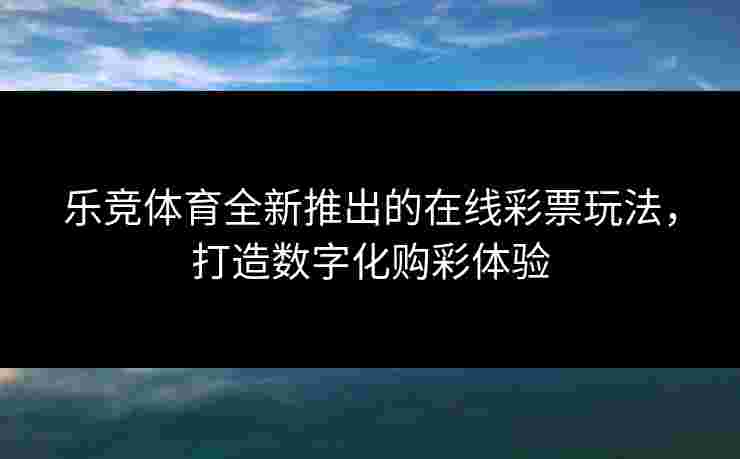 乐竞体育全新推出的在线彩票玩法，打造数字化购彩体验