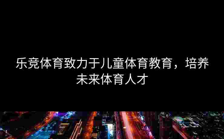 乐竞体育致力于儿童体育教育，培养未来体育人才