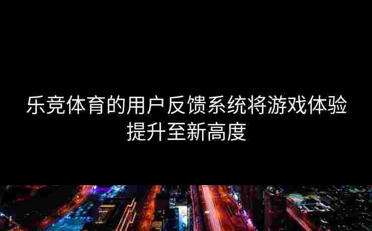 乐竞体育的用户反馈系统将游戏体验提升至新高度