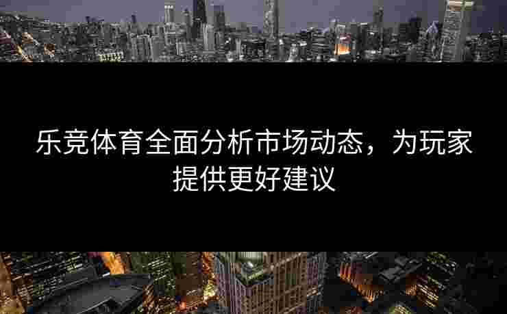 乐竞体育全面分析市场动态，为玩家提供更好建议