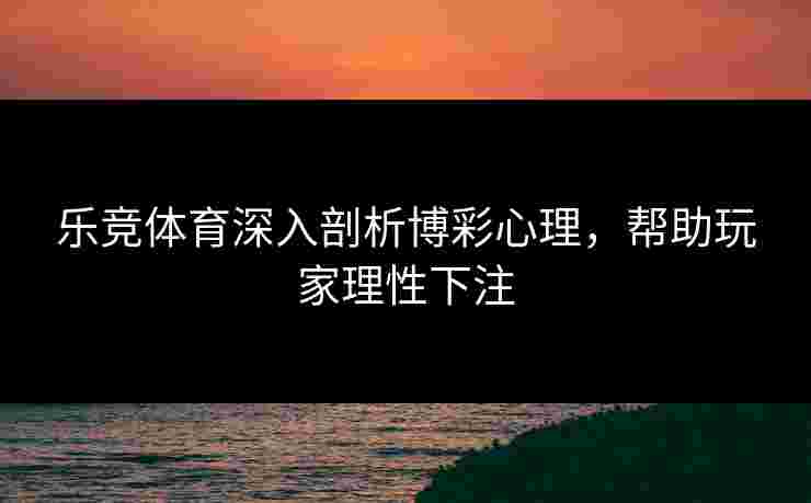 乐竞体育深入剖析博彩心理，帮助玩家理性下注