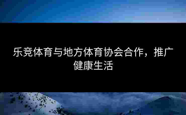 乐竞体育与地方体育协会合作，推广健康生活