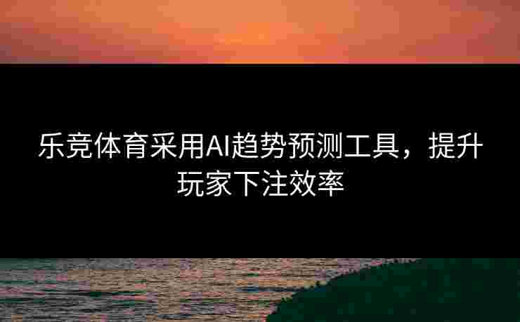 乐竞体育采用AI趋势预测工具，提升玩家下注效率