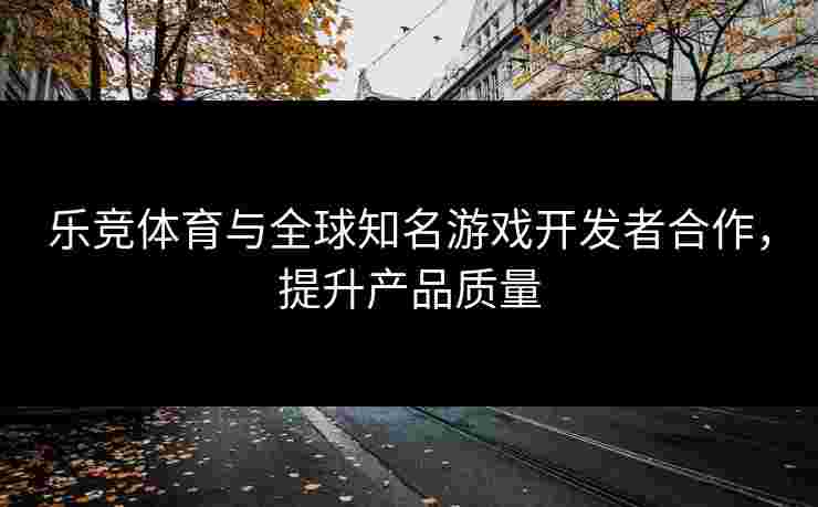 乐竞体育与全球知名游戏开发者合作，提升产品质量