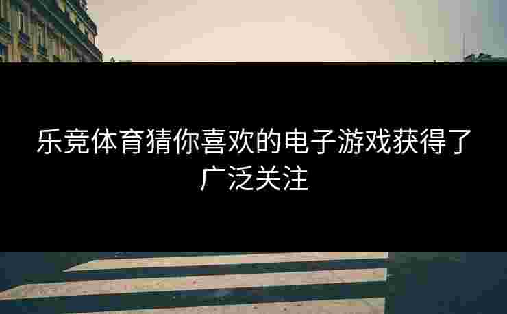 乐竞体育猜你喜欢的电子游戏获得了广泛关注
