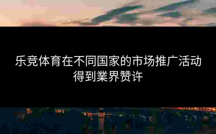 乐竞体育在不同国家的市场推广活动得到業界赞许