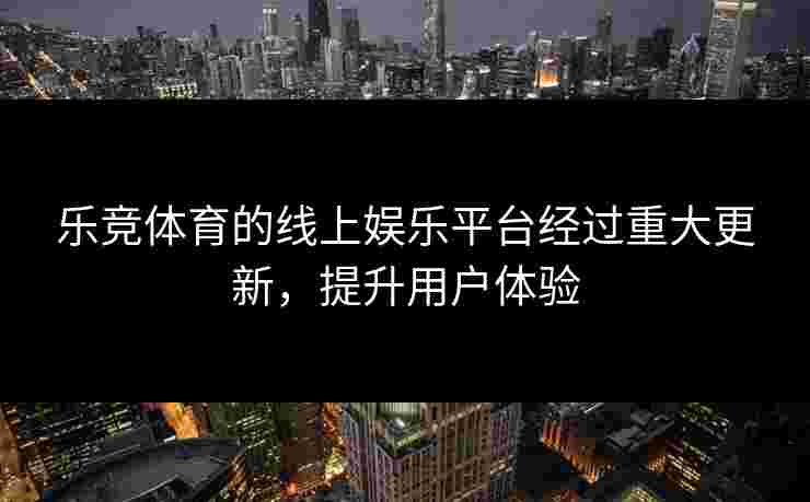 乐竞体育的线上娱乐平台经过重大更新，提升用户体验