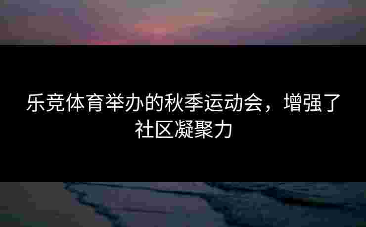 乐竞体育举办的秋季运动会，增强了社区凝聚力
