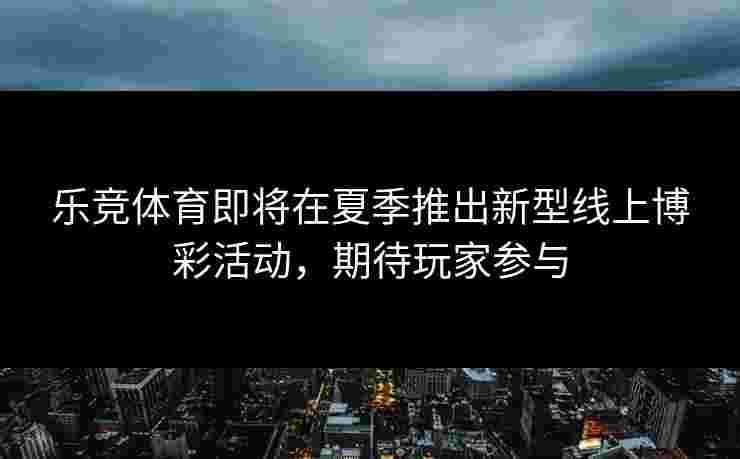 乐竞体育即将在夏季推出新型线上博彩活动，期待玩家参与