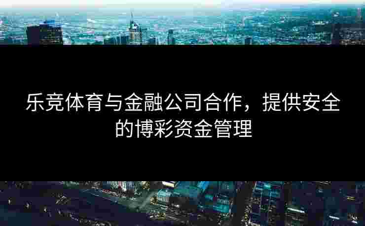 乐竞体育与金融公司合作，提供安全的博彩资金管理