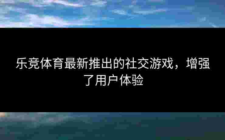 乐竞体育最新推出的社交游戏，增强了用户体验