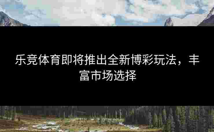 乐竞体育即将推出全新博彩玩法，丰富市场选择