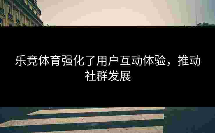 乐竞体育强化了用户互动体验，推动社群发展