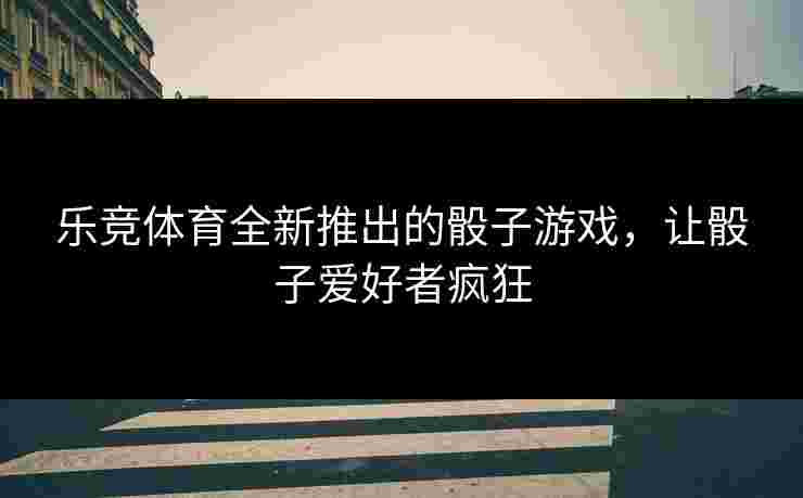 乐竞体育全新推出的骰子游戏，让骰子爱好者疯狂