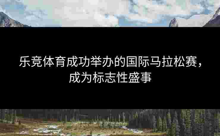 乐竞体育成功举办的国际马拉松赛，成为标志性盛事