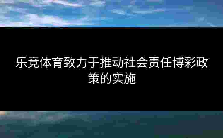 乐竞体育致力于推动社会责任博彩政策的实施
